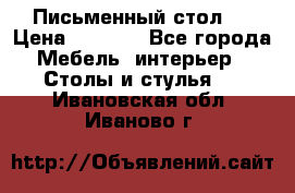 Письменный стол ! › Цена ­ 3 000 - Все города Мебель, интерьер » Столы и стулья   . Ивановская обл.,Иваново г.